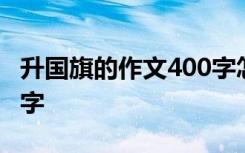 升国旗的作文400字怎么写 升国旗的作文400字