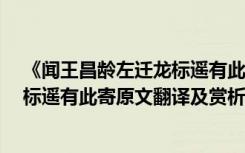 《闻王昌龄左迁龙标遥有此寄》 翻译全文 闻王昌龄左迁龙标遥有此寄原文翻译及赏析