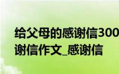 给父母的感谢信300字初中作文 给父母的感谢信作文_感谢信