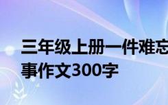 三年级上册一件难忘的事作文300字 难忘的事作文300字