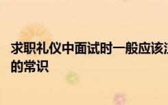 求职礼仪中面试时一般应该注意哪些基本礼仪 求职面试礼仪的常识