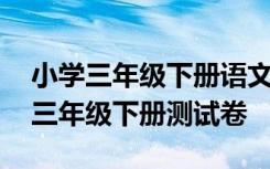 小学三年级下册语文试卷题及答案 小学语文三年级下册测试卷