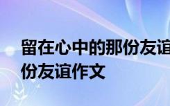 留在心中的那份友谊作文800 留在心中的那份友谊作文