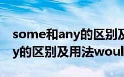 some和any的区别及用法有哪些 some和any的区别及用法would like