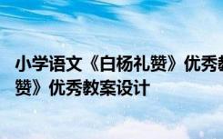 小学语文《白杨礼赞》优秀教案设计意图 小学语文《白杨礼赞》优秀教案设计