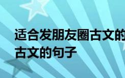 适合发朋友圈古文的句子短句 适合发朋友圈古文的句子