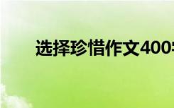 选择珍惜作文400字 请选择珍惜作文