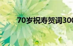 70岁祝寿贺词300字 70岁祝寿贺词