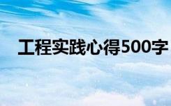 工程实践心得500字 工程实习的心得体会