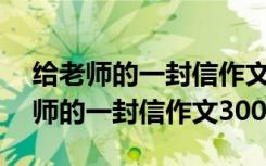 给老师的一封信作文300字六年级毕业 给老师的一封信作文300字