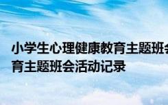 小学生心理健康教育主题班会记录表内容 小学生心理健康教育主题班会活动记录