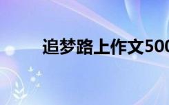 追梦路上作文500字 追梦路上作文