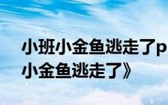 小班小金鱼逃走了ppt 小班语言绘本教案《小金鱼逃走了》