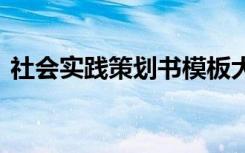 社会实践策划书模板大学生 社会实践策划书