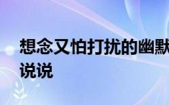 想念又怕打扰的幽默说说 默默牵挂一个人的说说