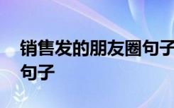 销售发的朋友圈句子怎么写 销售发的朋友圈句子