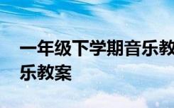 一年级下学期音乐教案详案 一年级下学期音乐教案