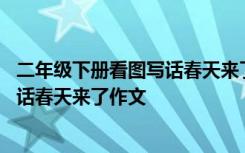 二年级下册看图写话春天来了作文怎么写 二年级下册看图写话春天来了作文