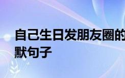 自己生日发朋友圈的幽默句子 发朋友圈的幽默句子