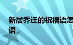 新居乔迁的祝福语怎么说 新居乔迁简短祝福语