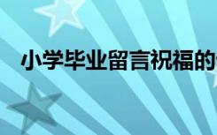 小学毕业留言祝福的话 小学毕业留言祝福