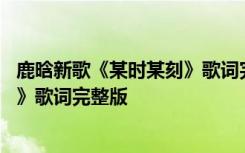 鹿晗新歌《某时某刻》歌词完整版图片 鹿晗新歌《某时某刻》歌词完整版