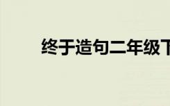 终于造句二年级下册语文 终于造句