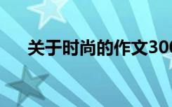 关于时尚的作文300字 时尚作文300字