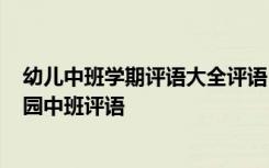 幼儿中班学期评语大全评语 学期末中班幼儿学生评语-幼儿园中班评语