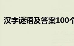 汉字谜语及答案100个有趣 汉字谜语及答案