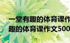 一堂有趣的体育课作文500字六年级 一堂有趣的体育课作文500字