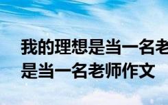 我的理想是当一名老师作文800字 我的理想是当一名老师作文