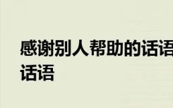 感谢别人帮助的话语朴实点 感谢别人帮助的话语