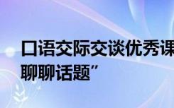 口语交际交谈优秀课件 口语交际教学设计“聊聊话题”