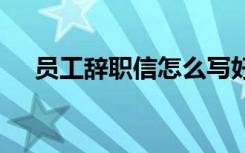 员工辞职信怎么写好 员工辞职信怎么写