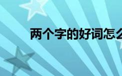 两个字的好词怎么写 两个字的好词