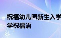 祝福幼儿园新生入学的祝福语 幼儿园新生入学祝福语