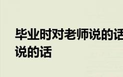 毕业时对老师说的话400作文 毕业时对老师说的话