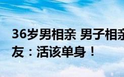 36岁男相亲 男子相亲36年没找到心仪对象网友：活该单身！