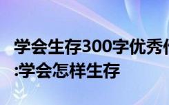 学会生存300字优秀作文 学会生存作文500字:学会怎样生存