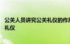 公关人员讲究公关礼仪的作用表现在什么方面 公关人员基本礼仪