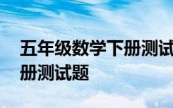 五年级数学下册测试题及答案 五年级数学下册测试题