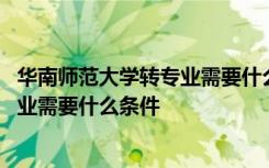 华南师范大学转专业需要什么条件才能转 华南师范大学转专业需要什么条件