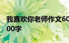 我喜欢你老师作文600字 我喜欢你老师作文500字