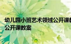 幼儿园小班艺术领域公开课教案及反思 幼儿园小班艺术领域公开课教案