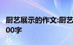 厨艺展示的作文:厨艺秀作文300字 厨艺作文600字