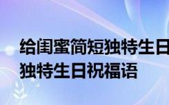 给闺蜜简短独特生日祝福语大全 给闺蜜简短独特生日祝福语