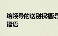 给领导的送别祝福语怎么写 给领导的送别祝福语