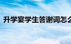 升学宴学生答谢词怎么写 升学宴学生答谢词