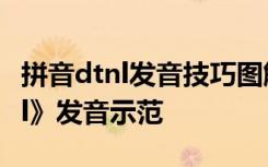 拼音dtnl发音技巧图解 《汉语拼音 d、t 、n、l》发音示范